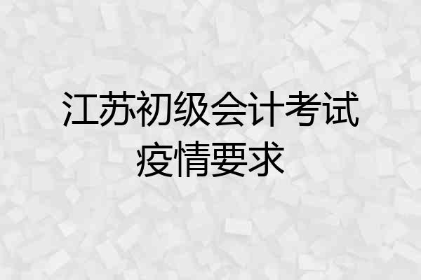 江苏初级会计考试疫情要求
