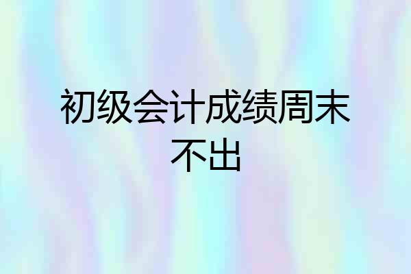 初级会计成绩周末不出