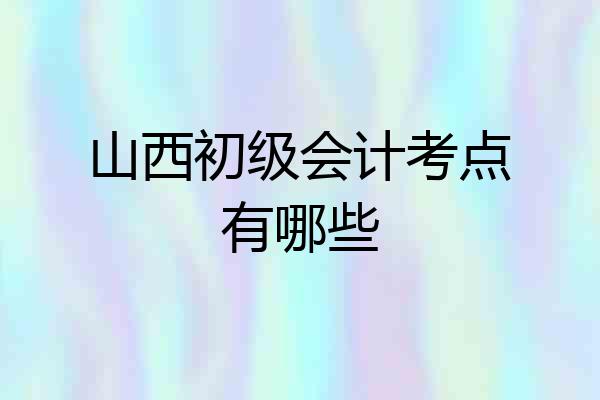 山西初级会计考点有哪些