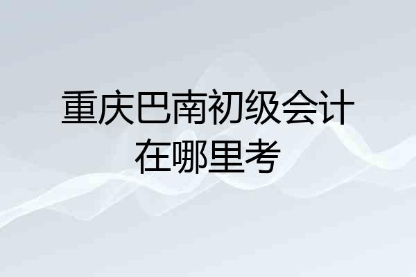 重庆巴南初级会计在哪里考