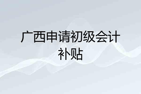 广西申请初级会计补贴