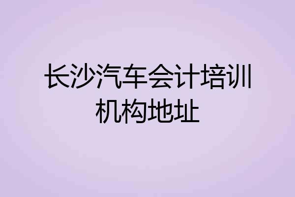 长沙汽车会计培训机构地址