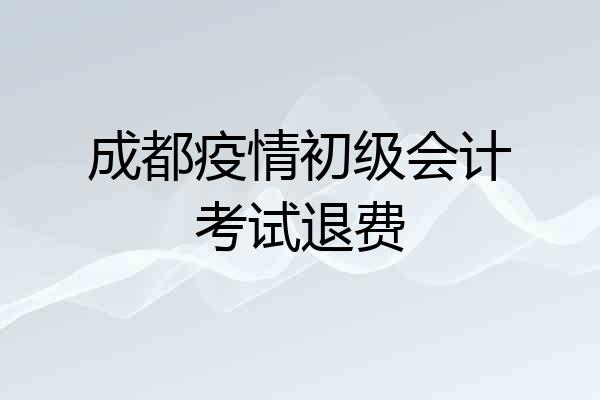 成都疫情初级会计考试退费