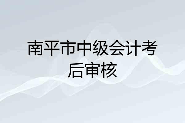 南平市中级会计考后审核