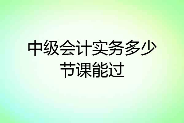 中级会计实务多少节课能过