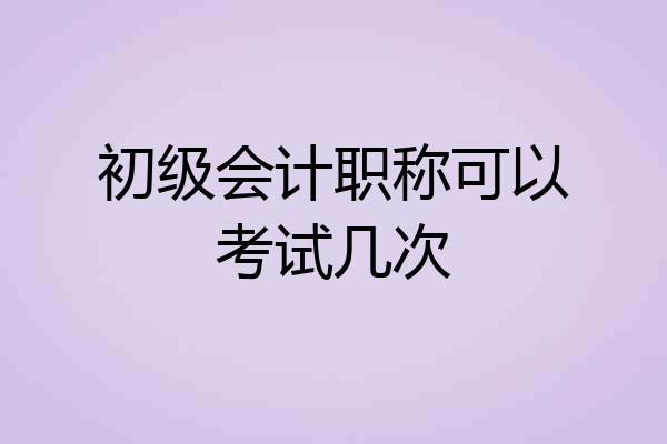 初级会计职称可以考试几次