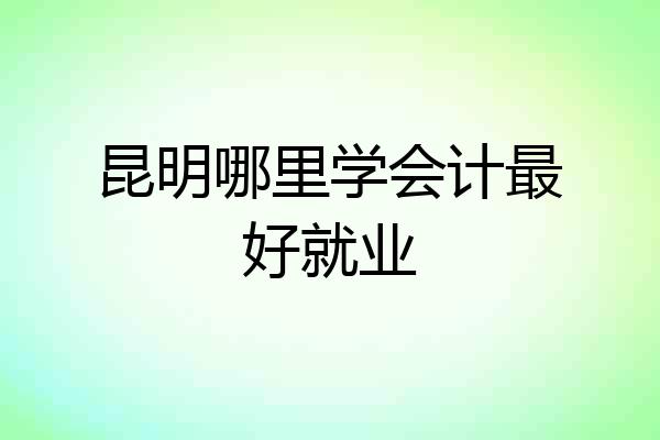 昆明哪里学会计最好就业