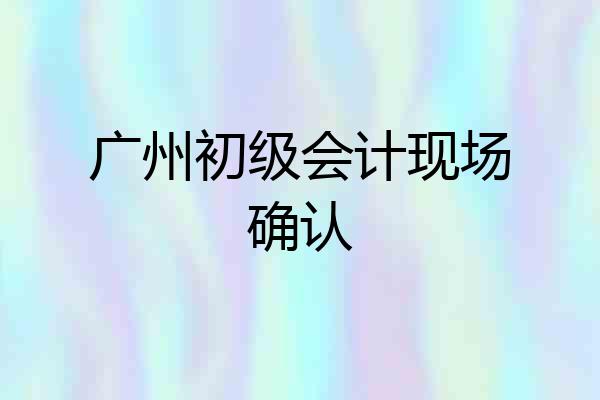 广州初级会计现场确认