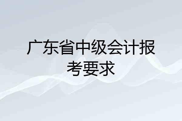 广东省中级会计报考要求