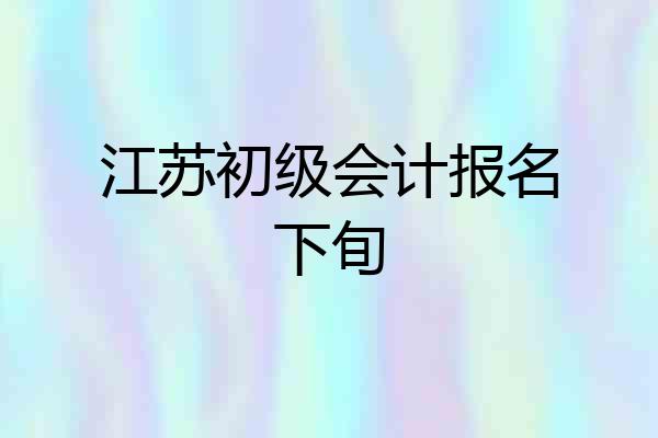 江苏初级会计报名下旬