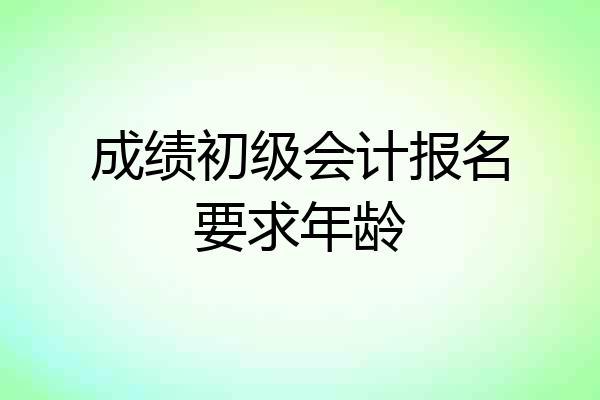 成绩初级会计报名要求年龄