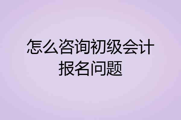 怎么咨询初级会计报名问题