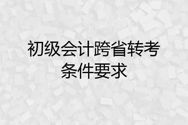 初级会计跨省转考条件要求