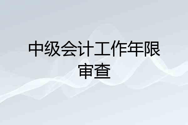 中级会计工作年限审查