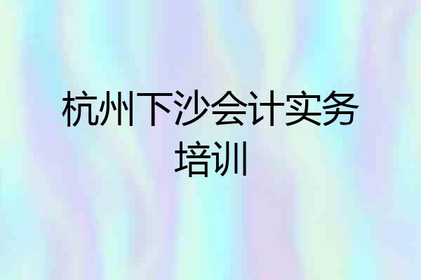 杭州下沙会计实务培训