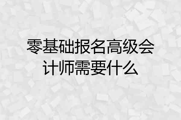 零基础报名高级会计师需要什么