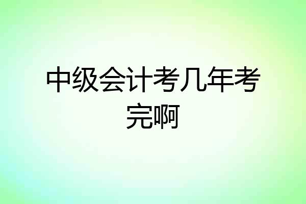 中级会计考几年考完啊
