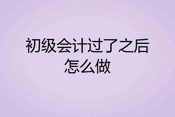 初级会计过了之后怎么做