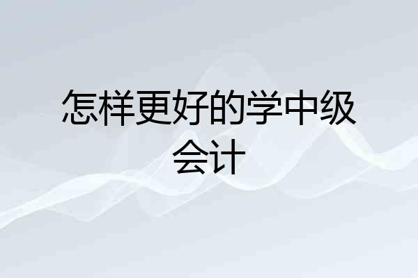 怎样更好的学中级会计