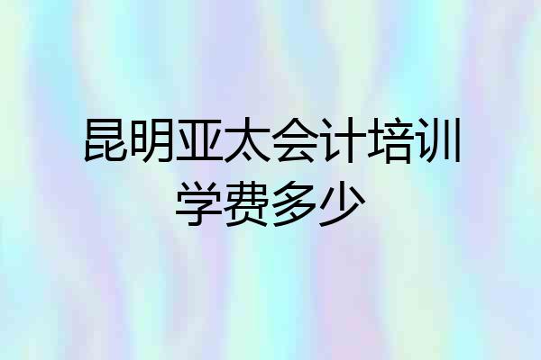 昆明亚太会计培训学费多少