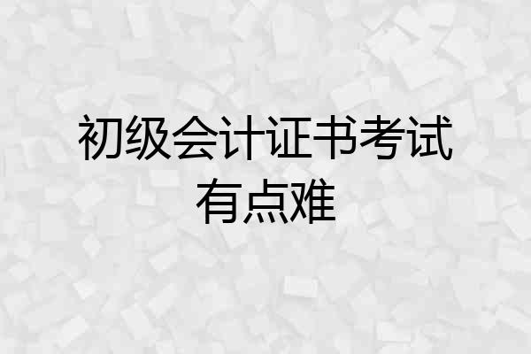 初级会计证书考试有点难