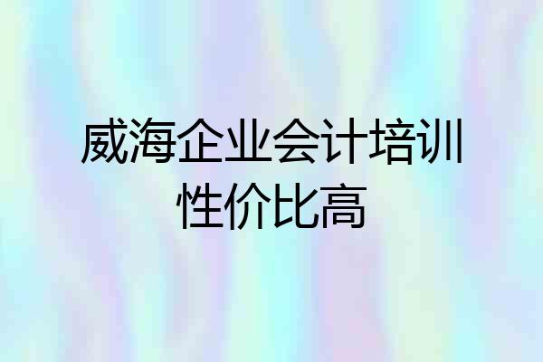威海企业会计培训性价比高
