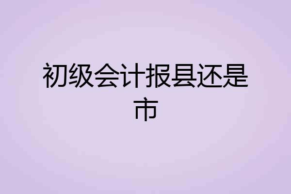 初级会计报县还是市
