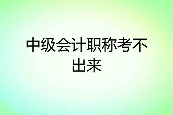 中级会计职称考不出来
