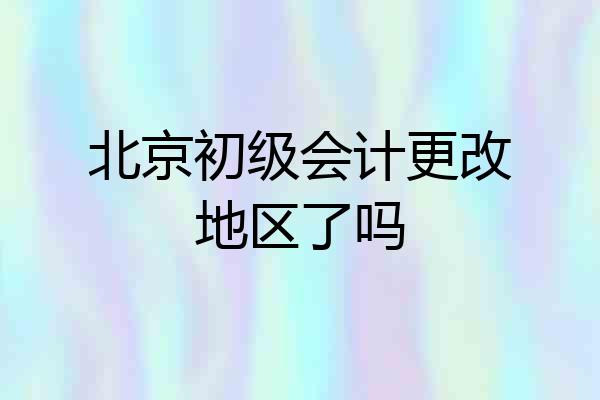 北京初级会计更改地区了吗