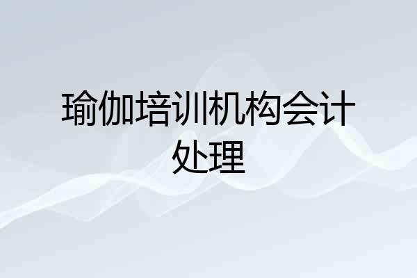 瑜伽培训机构会计处理