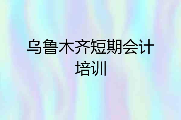 乌鲁木齐短期会计培训