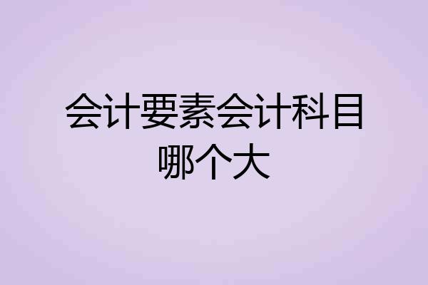 会计要素会计科目哪个大