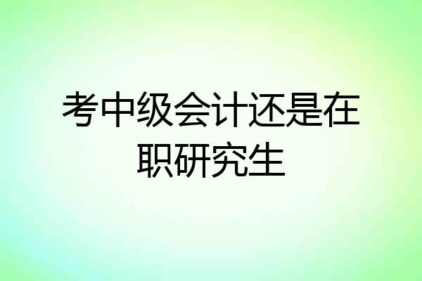 考中级会计还是在职研究生