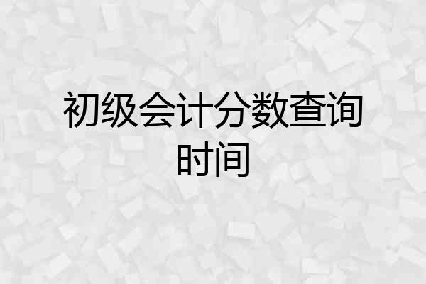 初级会计分数查询时间