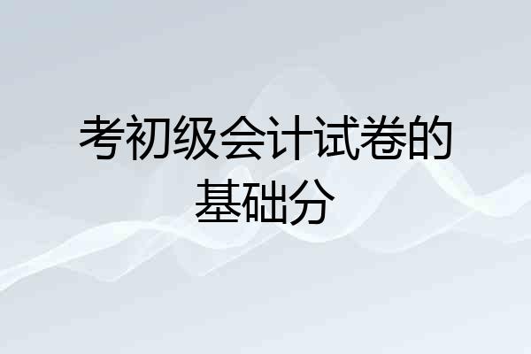 考初级会计试卷的基础分