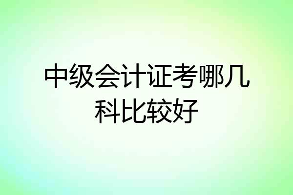 中级会计证考哪几科比较好