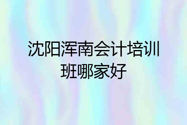 沈阳浑南会计培训班哪家好