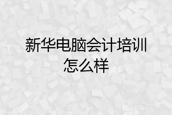 新华电脑会计培训怎么样