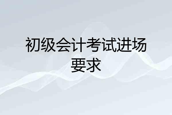 初级会计考试进场要求