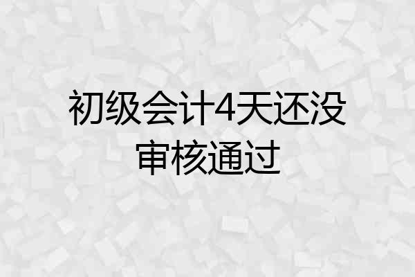 初级会计4天还没审核通过