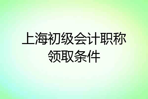 上海初级会计职称领取条件