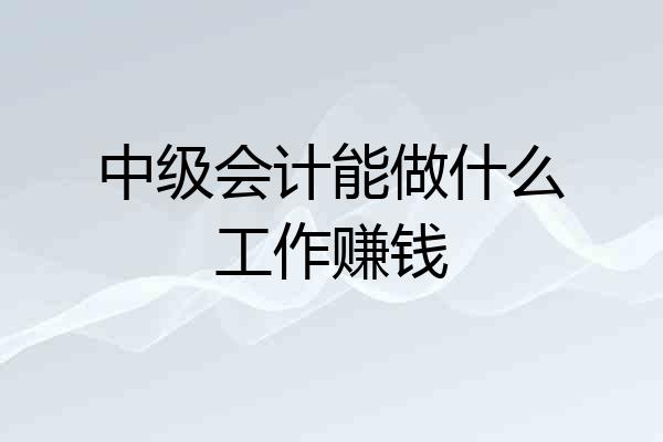 中级会计能做什么工作赚钱