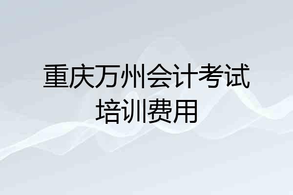 重庆万州会计考试培训费用