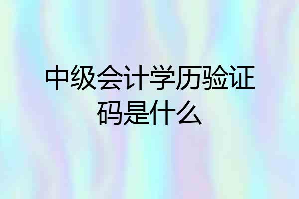 中级会计学历验证码是什么