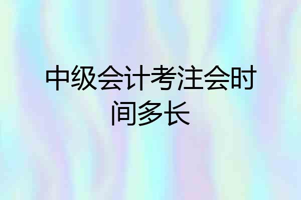 中级会计考注会时间多长
