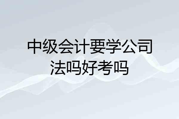 中级会计要学公司法吗好考吗