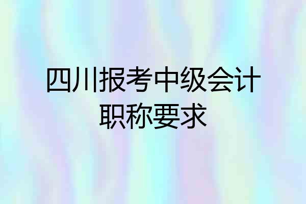 四川报考中级会计职称要求