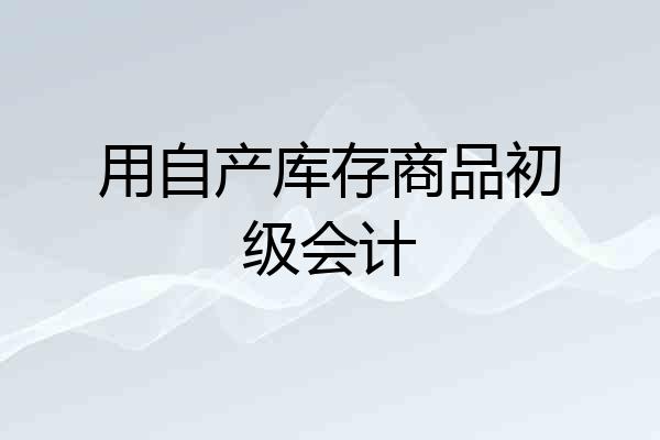 用自产库存商品初级会计
