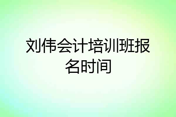 刘伟会计培训班报名时间