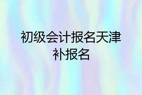 初级会计报名天津补报名